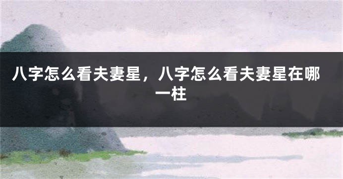 八字怎么看夫妻星，八字怎么看夫妻星在哪一柱
