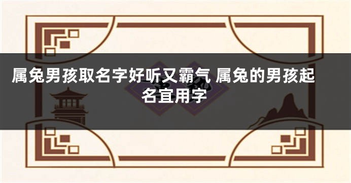 属兔男孩取名字好听又霸气 属兔的男孩起名宜用字