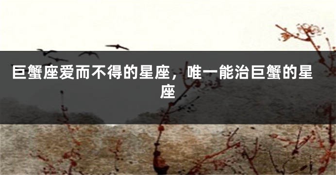 巨蟹座爱而不得的星座，唯一能治巨蟹的星座