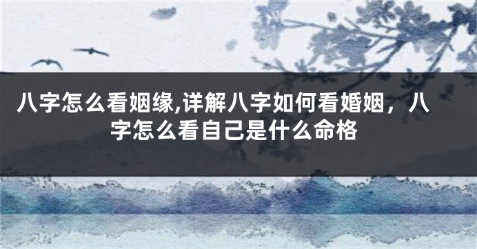 八字怎么看姻缘,详解八字如何看婚姻，八字怎么看自己是什么命格