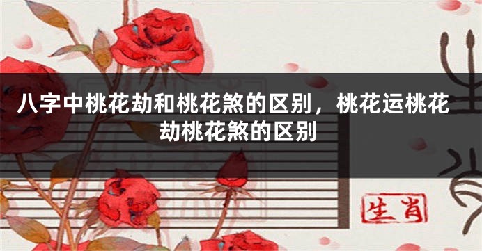 八字中桃花劫和桃花煞的区别，桃花运桃花劫桃花煞的区别