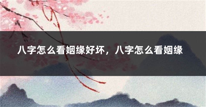 八字怎么看姻缘好坏，八字怎么看姻缘