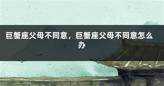 巨蟹座父母不同意，巨蟹座父母不同意怎么办