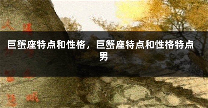 巨蟹座特点和性格，巨蟹座特点和性格特点男