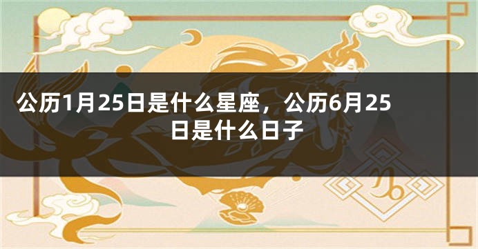 公历1月25日是什么星座，公历6月25日是什么日子