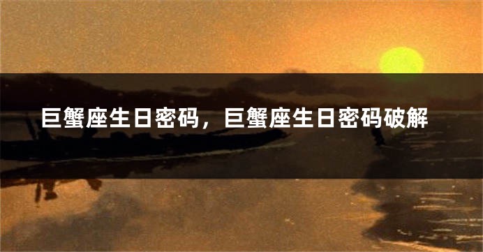巨蟹座生日密码，巨蟹座生日密码破解