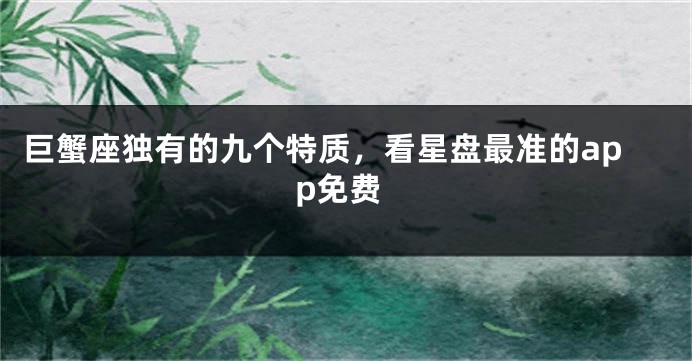 巨蟹座独有的九个特质，看星盘最准的app免费
