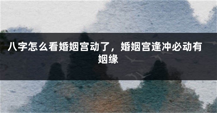 八字怎么看婚姻宫动了，婚姻宫逢冲必动有姻缘