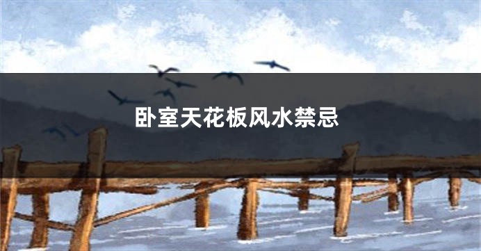 卧室天花板风水禁忌