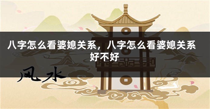 八字怎么看婆媳关系，八字怎么看婆媳关系好不好