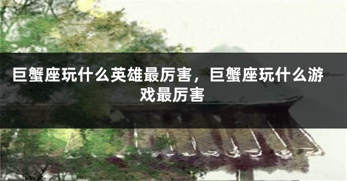 巨蟹座玩什么英雄最厉害，巨蟹座玩什么游戏最厉害