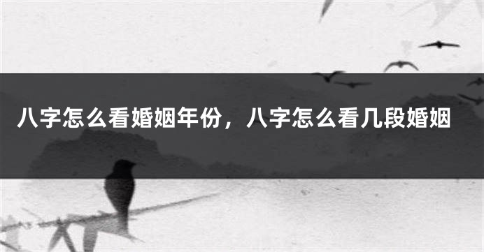 八字怎么看婚姻年份，八字怎么看几段婚姻