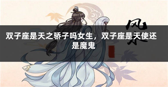 双子座是天之骄子吗女生，双子座是天使还是魔鬼