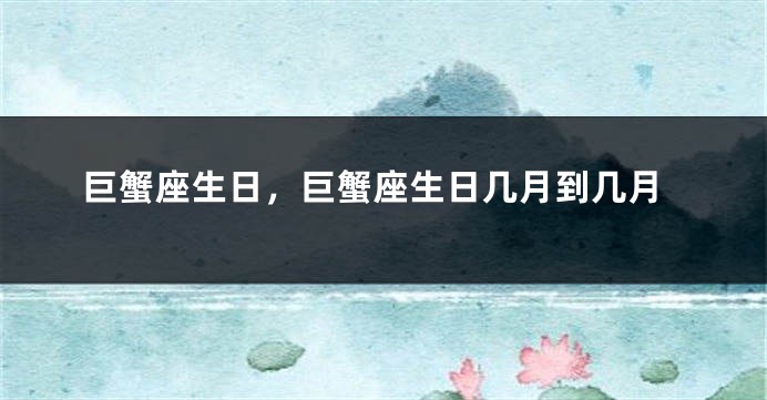 巨蟹座生日，巨蟹座生日几月到几月