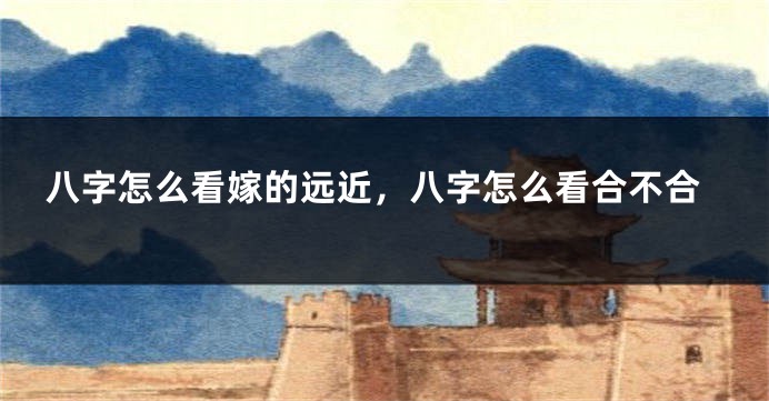 八字怎么看嫁的远近，八字怎么看合不合