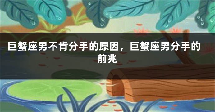 巨蟹座男不肯分手的原因，巨蟹座男分手的前兆