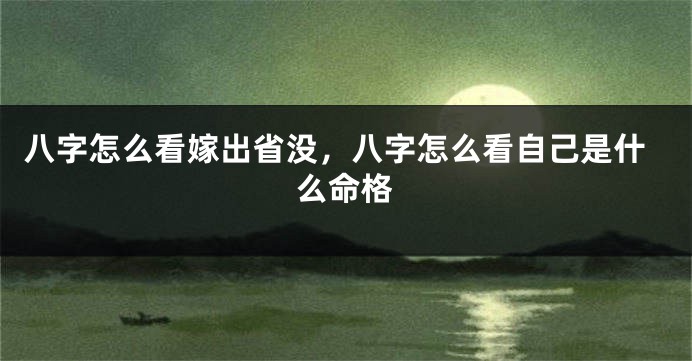 八字怎么看嫁出省没，八字怎么看自己是什么命格