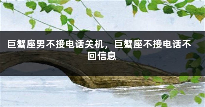 巨蟹座男不接电话关机，巨蟹座不接电话不回信息