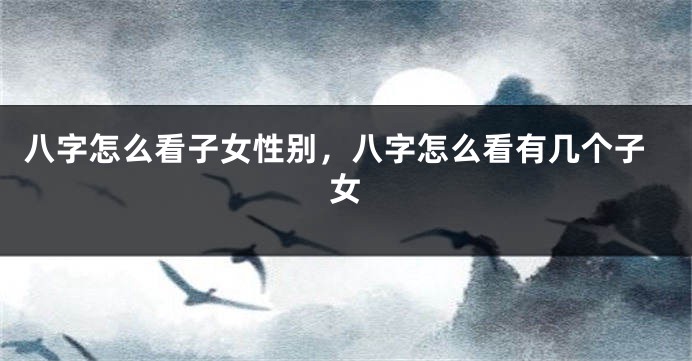 八字怎么看子女性别，八字怎么看有几个子女