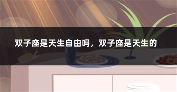 双子座是天生自由吗，双子座是天生的