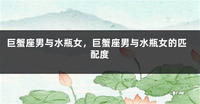 巨蟹座男与水瓶女，巨蟹座男与水瓶女的匹配度