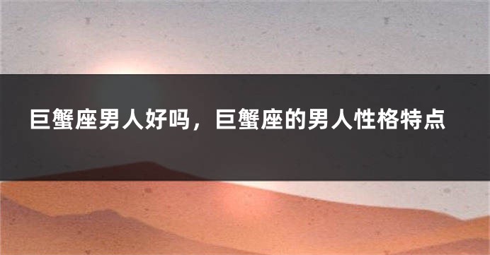 巨蟹座男人好吗，巨蟹座的男人性格特点