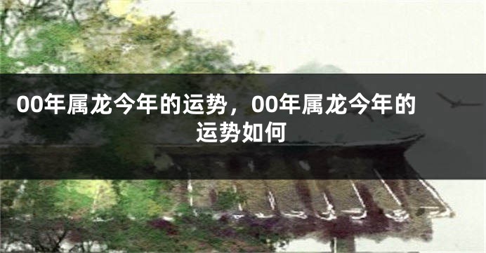 00年属龙今年的运势，00年属龙今年的运势如何