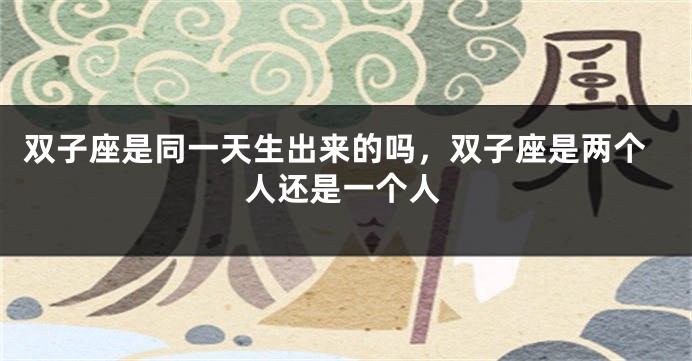 双子座是同一天生出来的吗，双子座是两个人还是一个人