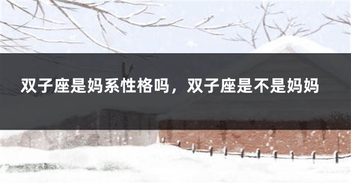 双子座是妈系性格吗，双子座是不是妈妈