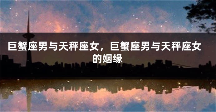 巨蟹座男与天秤座女，巨蟹座男与天秤座女的姻缘