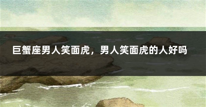 巨蟹座男人笑面虎，男人笑面虎的人好吗