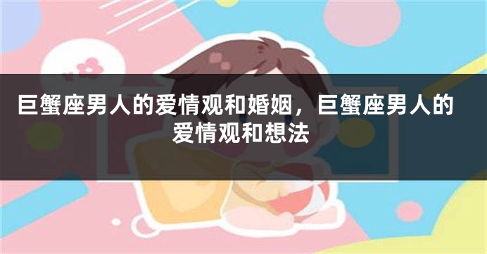巨蟹座男人的爱情观和婚姻，巨蟹座男人的爱情观和想法