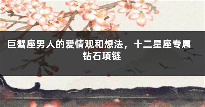 巨蟹座男人的爱情观和想法，十二星座专属钻石项链