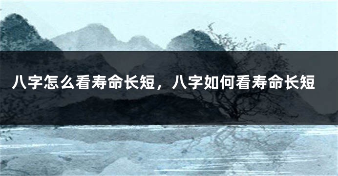 八字怎么看寿命长短，八字如何看寿命长短