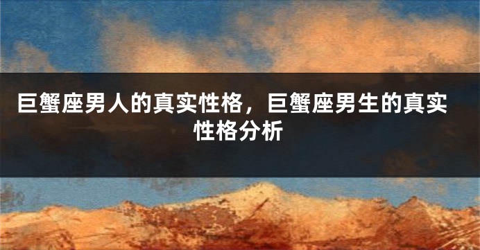 巨蟹座男人的真实性格，巨蟹座男生的真实性格分析