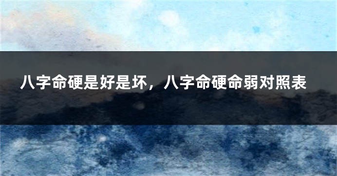 八字命硬是好是坏，八字命硬命弱对照表