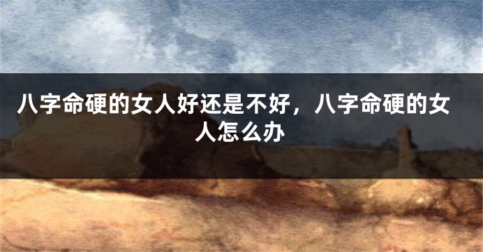 八字命硬的女人好还是不好，八字命硬的女人怎么办