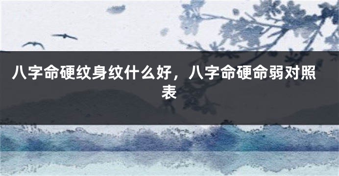 八字命硬纹身纹什么好，八字命硬命弱对照表