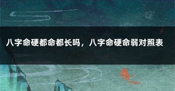 八字命硬都命都长吗，八字命硬命弱对照表