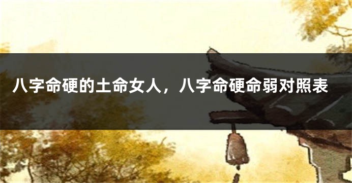 八字命硬的土命女人，八字命硬命弱对照表