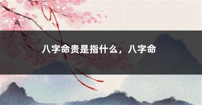 八字命贵是指什么，八字命