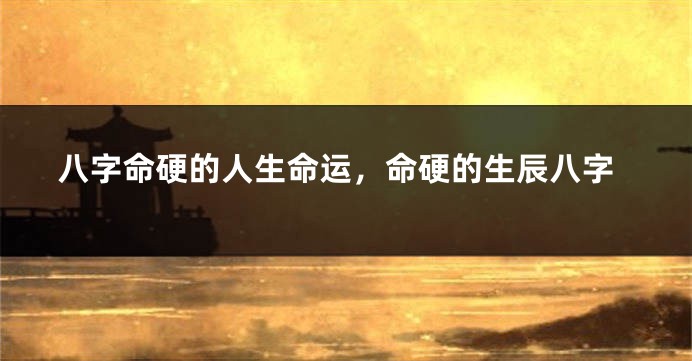 八字命硬的人生命运，命硬的生辰八字