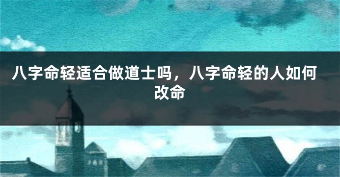 八字命轻适合做道士吗，八字命轻的人如何改命