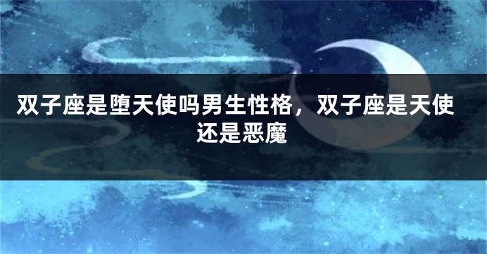 双子座是堕天使吗男生性格，双子座是天使还是恶魔