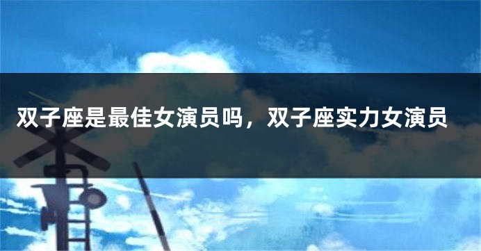 双子座是最佳女演员吗，双子座实力女演员
