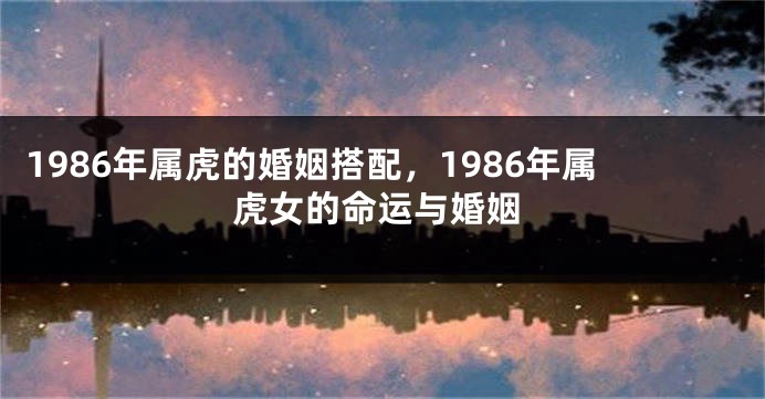1986年属虎的婚姻搭配,1986年属虎女的命运与婚姻