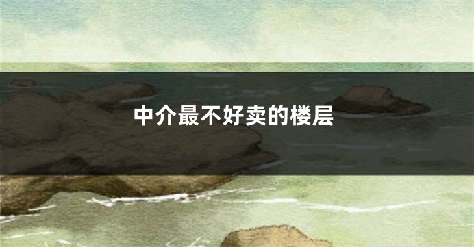 中介最不好卖的楼层