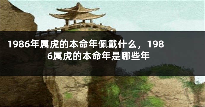 1986年属虎的本命年佩戴什么，1986属虎的本命年是哪些年