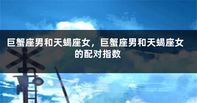 巨蟹座男和天蝎座女，巨蟹座男和天蝎座女的配对指数
