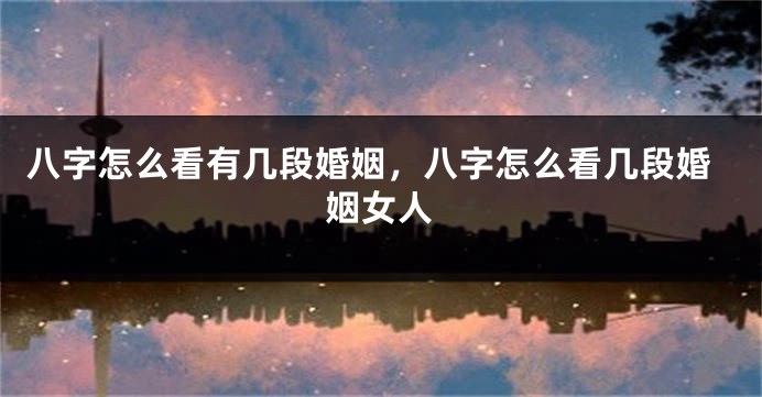 八字怎么看有几段婚姻，八字怎么看几段婚姻女人
